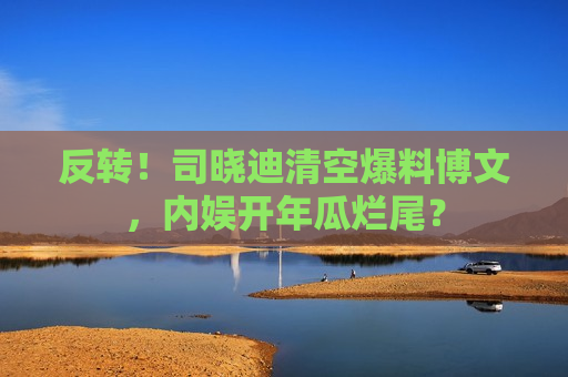 反转！司晓迪清空爆料博文，内娱开年瓜烂尾？