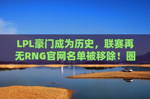LPL豪门成为历史，联赛再无RNG官网名单被移除！圈内大佬爆料内幕